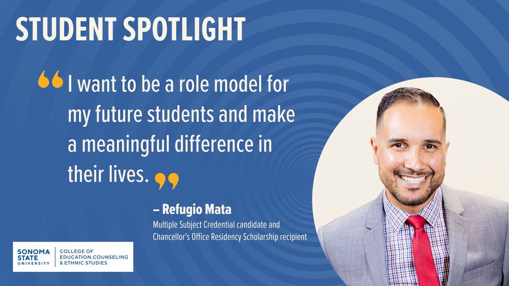 Image of person smiling and text that says 'STUDENT SPOTLIGHT "I want to be a role model for my future students and make a meaningful difference in their lives." -Refugio Mata Multiple  Subject Credential candidate and Chancellor's Office Residency Scholarship recipient COLLEGE OF EDUCATION, COUNSELING & ETHNIC STUDIES'