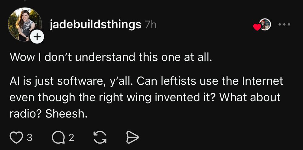 Post from social media “jadebuildsthings 7h
Wow I don't understand this one at all.
Al is just software, y'all. Can leftists use the Internet even though the right wing invented it? What about radio? Sheesh.
..•”
