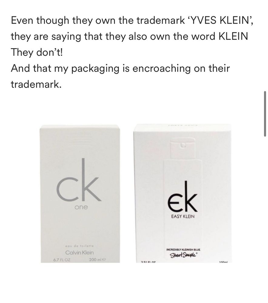 Stuart Semple’s go fund me campaign. He’s being sued by Yves Klein, the owner of the Calvin Klein brand. They say the packaging of his product encroaches on the trademarks of CK. 
the two packages are side by side, and they are *incredibly* similar. The main difference is that Stuart’s product, Easy Klein, has a line through a C, similar to the € symbol, which turns the C to an E. Aside from this there is no major discernible difference between the two packages.  