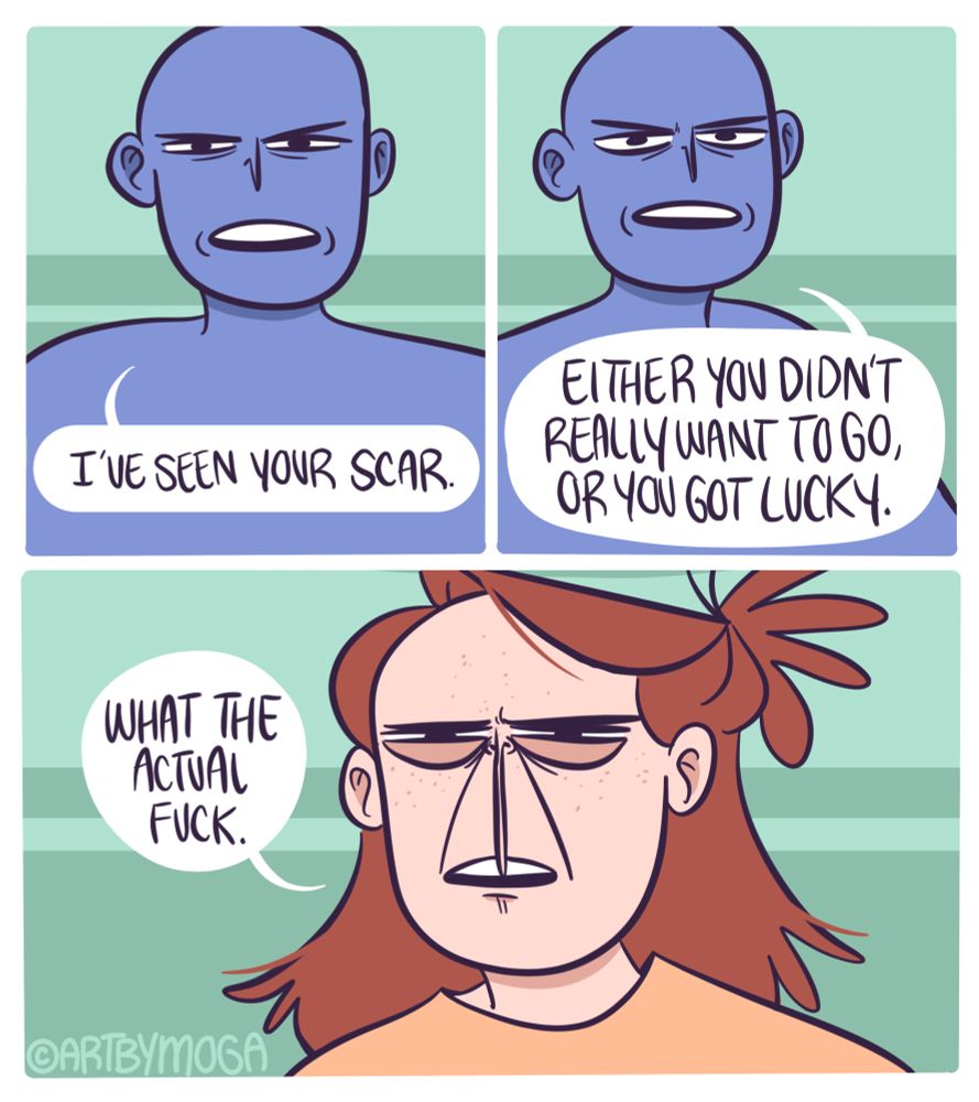 “I’ve seen your scar,” says blue person, “either you didn’t really want to go or you got lucky.”
“What the actual fuck” says Meg