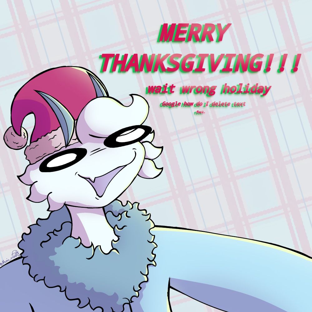 Goofy picture of my oc with the words "merry thanksgiving!!!" "Wait wrong holiday" "google how do i delete text" "fuck."