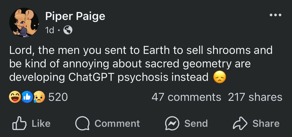Screencap of the FB account for @pipermintz.bsky.social 

Piper Paige
1d
Lord, the men you sent to Earth to sell shrooms and be kind of annoying about sacred geometry are developing ChatGPT psychosis instead 😔