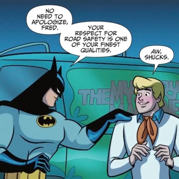 A Scooby doo comic panel featuring Batman putting his hand on Fred’s shoulder.  Yes, that Batman.

Batman:  NO NEED TO APOLOGIZE, FRED. YOUR RESPECT FOR ROAD SAFETY IS ONE OF YOUR FINEST QUALITIES.

Fred, who is blushing heavily, replies:
AW, SHUCKS.