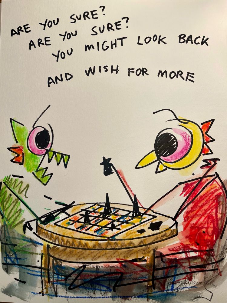 Crazy Monster and Bird Boy play the game. 
“Are you sure?, Are you sure?, you might look back and wish for more”
