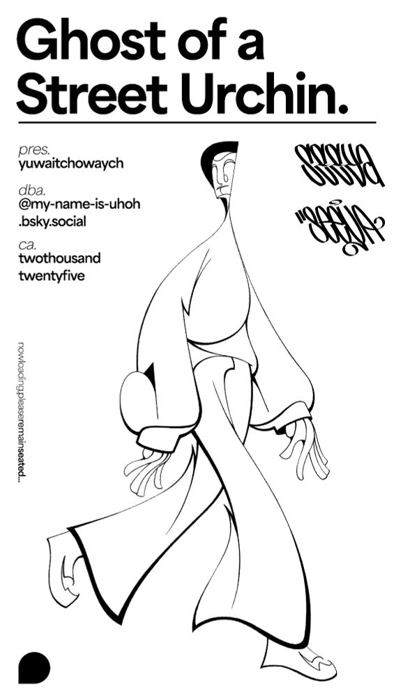 Black and white drawing of a figure with its hood up.

Text from top to bottom reads:

"Ghost of a Street Urchin."
"Pres. yuwaitchowaych"
"dba. @my-name-is-uhoh.bsky.social"
"ca. two-thousand-twenty-five"
"now loading, please remain seated..."