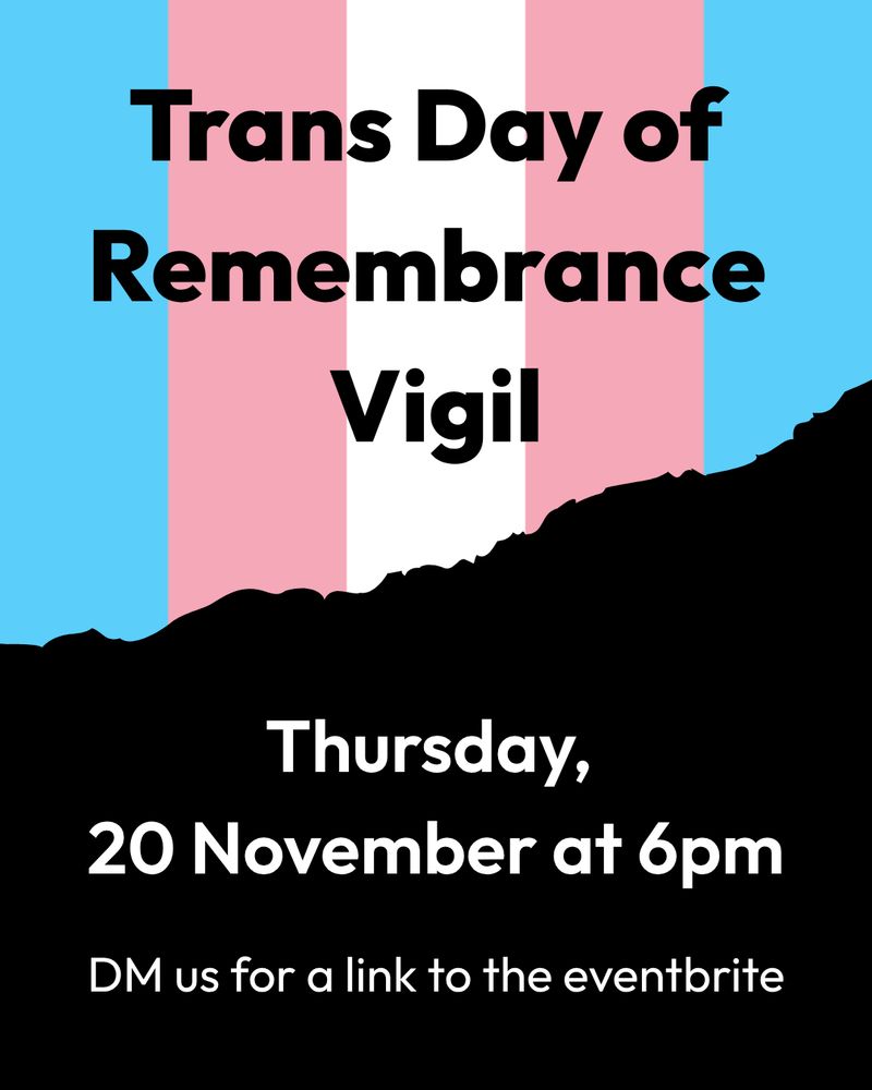[ID: a page with the colours of the Trans Pride Flag: blue, white and pink. A title reads 'Trans Day of Remembrance Vigil'. A subtitle reads 'Thursday, 20th November at 6pm. DM us for a link to the eventbrite.']
