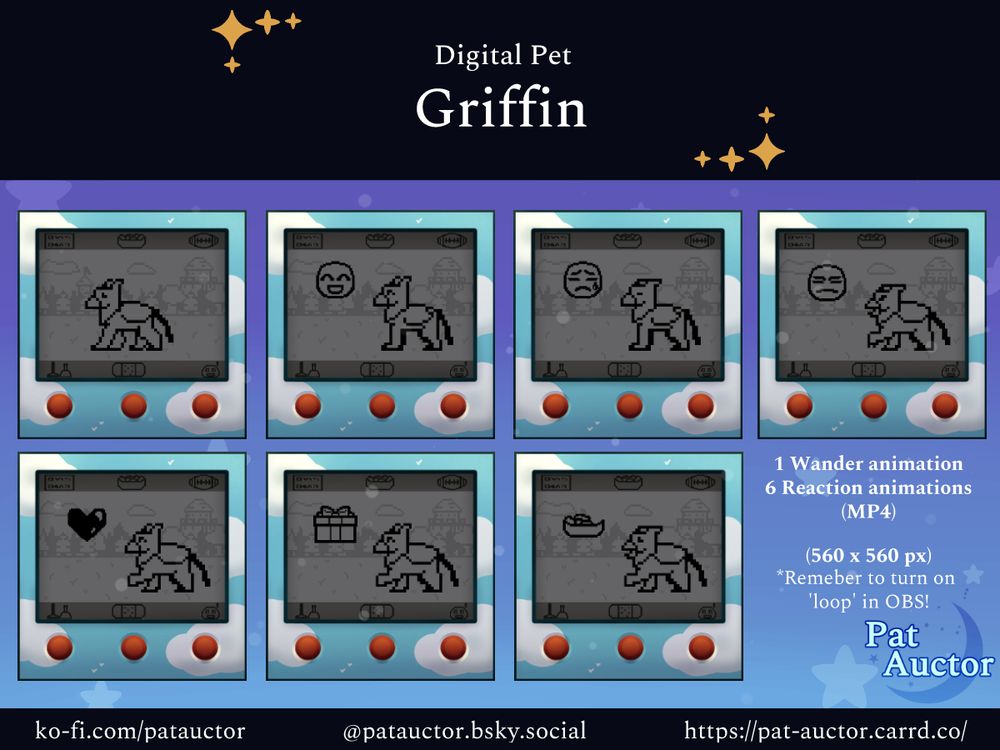 Page 1 of 2 for the "Griffin Digital Pet" cover.

Seven still images of a pixel art Griffin on a faux screen within a cloudy, blue sky-themed shell, reminiscent of old virtual pet toys. The griffin is seen walking, smiling with a smiley face icon, eyes closed with sad face icon, angry with an angry face icon, smiling with a heart icon, idling with a present icon, and eating a bowl of food.

The background is a purple-blue colour with stars. There is text that reads "1 wander animation, 6 reaction animations (MP4)", "560 x 560 px", and "remember to turn on 'loop' in OBS!".

The bottom references Pat Auctor's ko-fi, bsky, and carrd.