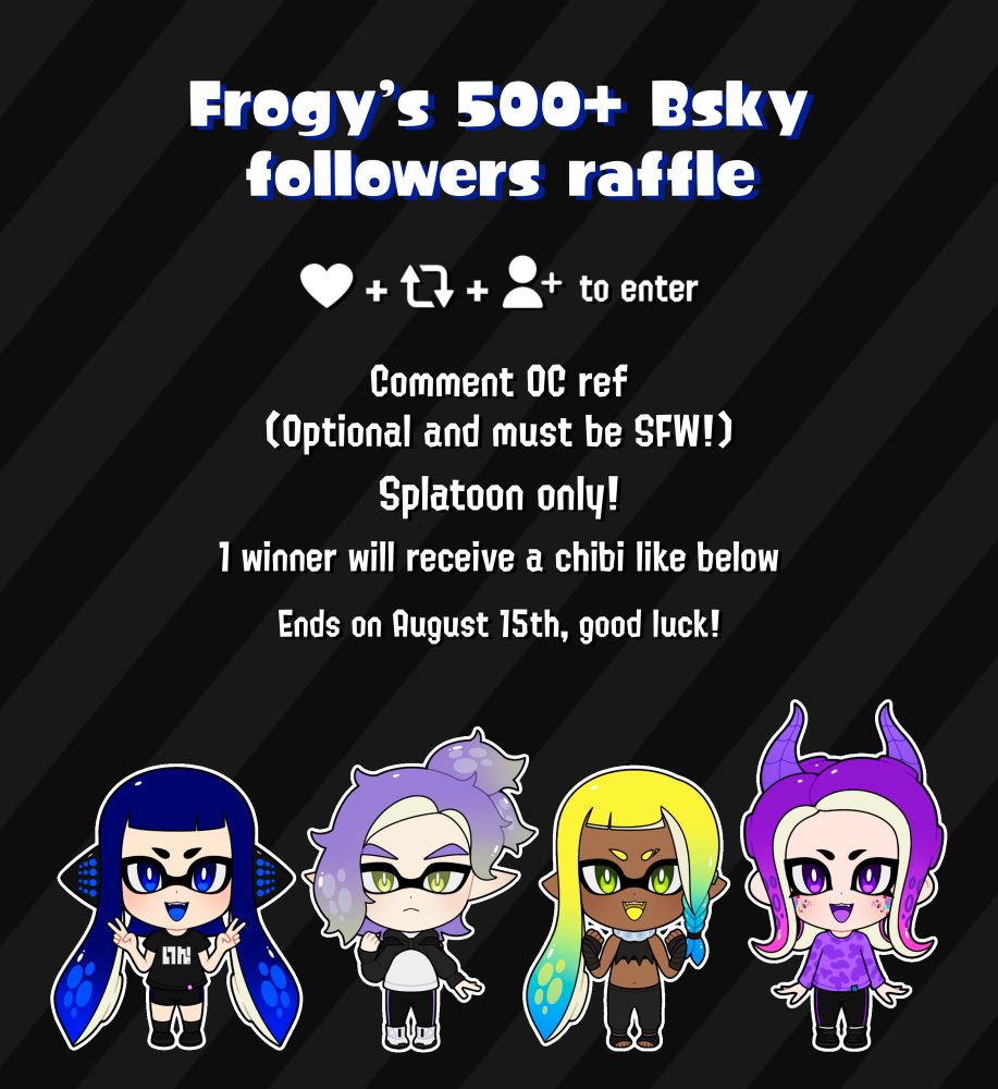 Raffle thumbnail with 4 tiny chibis on it, this is what the prize will be for the lucky winner! 

Text reads:

Frogy’s 500+ Bsky followers raffle 

Like, repost, and follow to enter

Comment OC ref (Optional and must be SFW!)

Splatoon only!

1 winner will receive a chibi like below

Ends on August 15th, good luck!