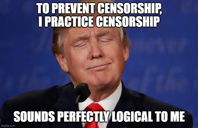 Meme of Trump looking like a pompous @ss with text stating: "To prevent censorship, I practice censorship. Sounds perfectly logical to me."