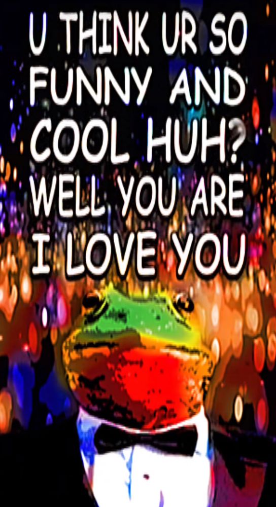 “U THINK UR SO FUNNY AND COOL HUH?
WELL. YOU ARE I LOVE YOU” featuring the dapper gentleman frog🙂‍↕️