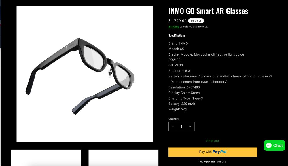 INMO GO Smart AR Glasses
$1,799
Sold out
Shipping calculated at checkout.
Specifications:
Brand: INMO
Model: GO
Display Module: Monocular diffractive light guide
FOV: 30°
OS: RTOS
Bluetooth: 5.3
Battery Endurance: 4.5 days of standby, 7 hours of continuous use*
(*Data comes from INMO laboratory)
Resolution: 640*480
Display Color: Green
Charging Type: Type-C
Battery: 220 mAh
Weight: 52g

Quantity ( - 1 +)

Add to cart
PayPal button

Chat icon

Image shows a pair of black glasses.