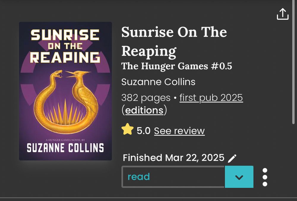 Screenshot from StoryGraph: Sunrise on the Reaping The Hunger Games #0.5 Suzanne Collins 382 pages first pub 2025 5 stars Finished Mar 22, 2026 