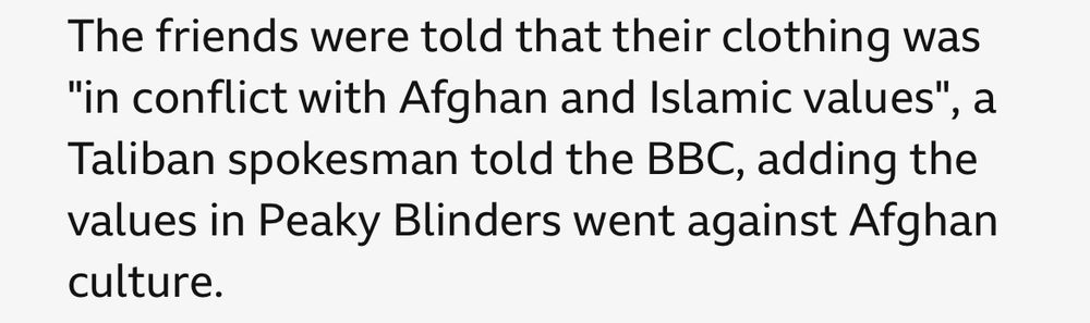 The friends were told that their clothing was
"in conflict with Afghan and Islamic values", Taliban spokesman told the BBC, adding the values in Peaky Blinders went against Afghan culture.