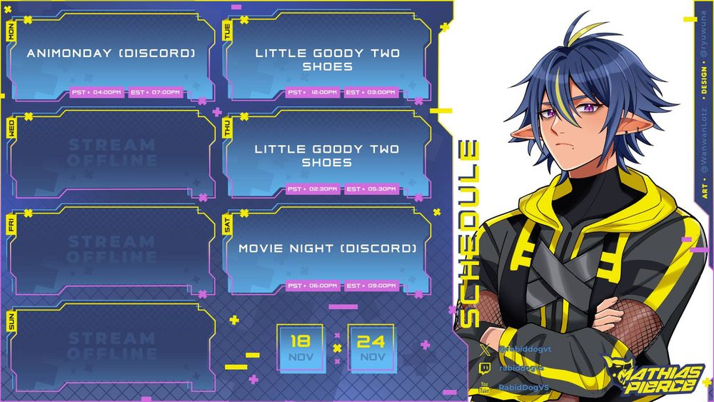 A weekly schedule graphic image that is futuristically themed with plus and minus symbols, and simple yellow and pink boarders against a dark and light blue (gradually gradient) background. Virtually, a text reads, "SCHEDULE" as it transparently sits against an illustration of Mathias Pierce (arms crossed with a mildly crossed expression) on the right side of the graphic. The left side of the graphic focuses on segmented panels, focusing on each day of the week.

Wednesday, Friday and Sunday are left blank with the text, "STREAM OFFLINE". 

Monday's panel text says, "ANIMONDAY (DISCORD)

Then Tuesday reads, "LITTLE GOODY TWO-SHOES @ 12AM PST / 3PM EST".

Thursday reads, "LITTLE GOODY TWO SHOES @ 2:30PM PST / 5:30PM EST".

Finally, Saturday reads, "MOVIE NIGHT (DISCORD) @ 6PM PST / 9PM EST".