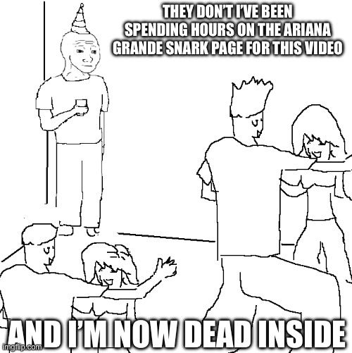 The meme of “they don’t know” with the text that reads “they don’t know I’ve been spending hours on the Ariana grande snark page for this video and now I’m dead inside”