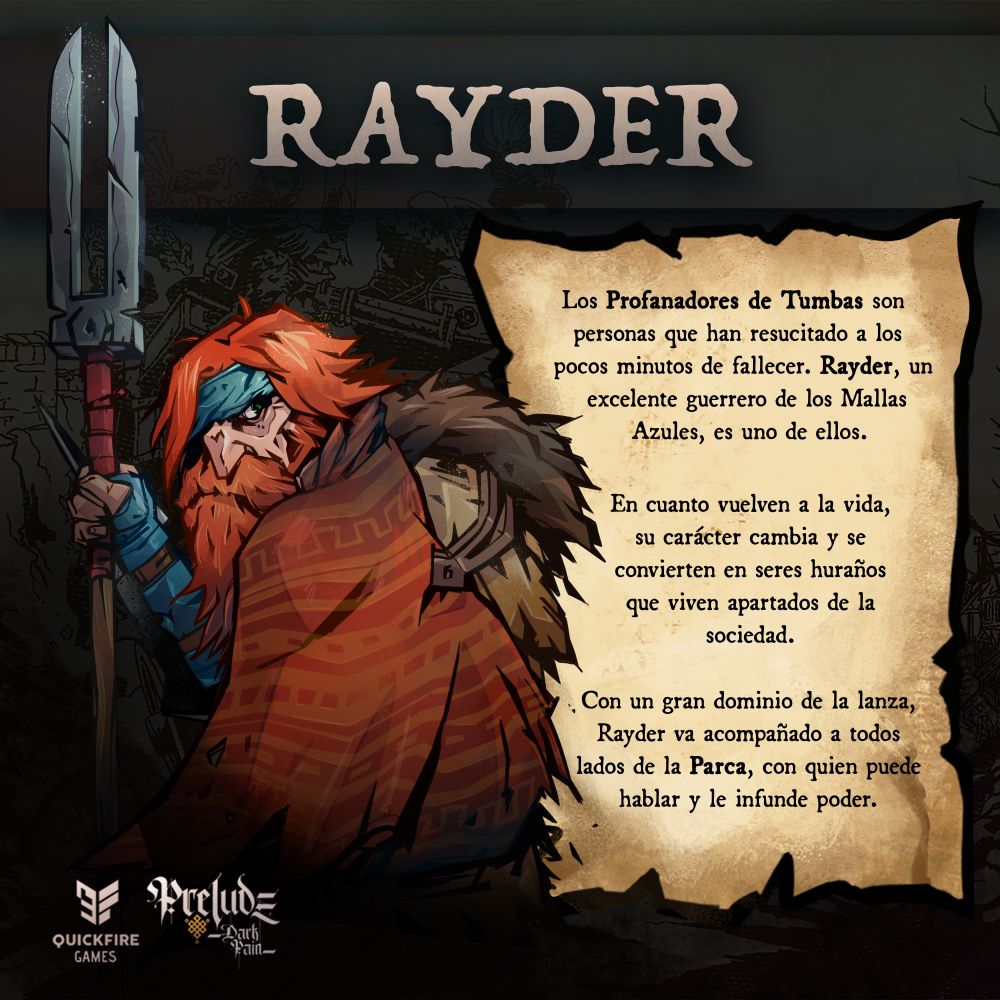 Título de la imagen: RAYDER

Imagen: un hombre sombrío con una lanza que acaba en dos puntas

Texto: Los Profanadores de Tumba son personas que han resucitado a los pocos minutos de fallecer. Rayder, un excelente guerrero de los Mallas Azules, es uno de ellos. En cuanto vuelven a la vida, su carácter cambia y se convierten en seres huraños que viven apartados de la sociedad.

Con un gran dominio de la lanza, Rayder va acompañado a todos lados de la Parca, con quien puede hablar y le infunde poder.