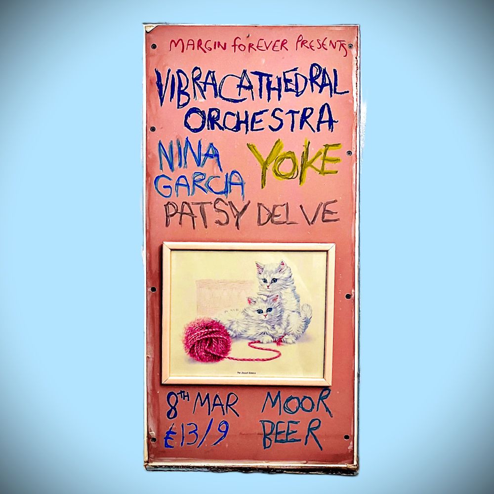 Poster for a gig reads Margin Forever presents: Vibracathedral Orchestra; Nina Garcia; Yoke; Patsy Delve... 8th Mar; £13/9; Moor Beer. There is also a picture of two white kittens playing with a ball of pink wool