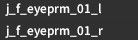 Two lines of text. One reads "j_f_eyeprm_01_l" and the other reads "j_f_eyeprm_01_r".