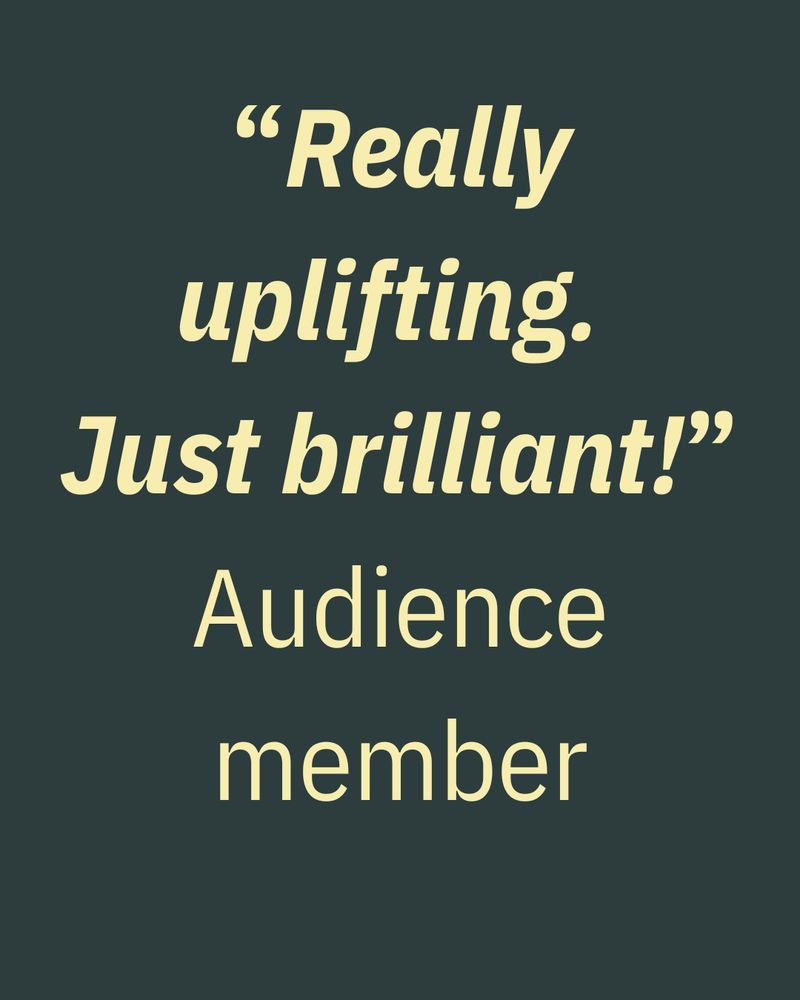 “Really uplifting. 
Just brilliant!” Audience member