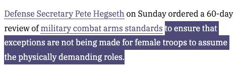 Defense Secretary Pete Hegseth on Sunday ordered a 60-day review of military combat arms standards to ensure that exceptions are not being made for female troops to assume the physically demanding roles.