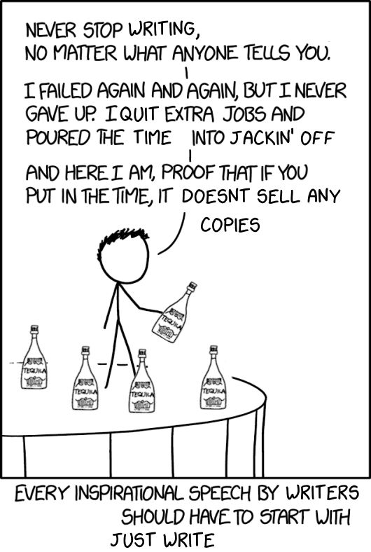 edited version of xkcd comic 1827: the man on the stage is holding the tequila from comic 617 and instead of money bags there's more tequila. he is saying "Never stop writing, no matter what anyone tells you. I failed again and again, but I never gave up. I quit extra jobs and poured the time into jackin' off. And here I am, proof that if you put in the time, it doesnt sell any copies

The caption at the bottom reads "Every inspirational speech by writers should have to start with Just Write