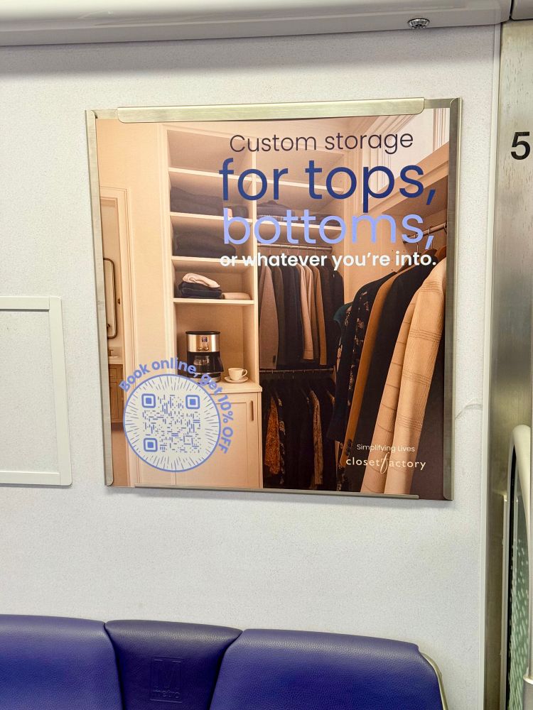 Poster ad on Metro car for closet company that says, “Custom storage for tops, bottoms
or whatever you're into.”