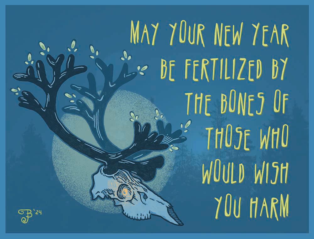 A drawing of a deer skull with new grown velvet horns sprouting bright buds in shades of blue and chartreuse, eye socket glowing. Text reads: May your New Year be fertilized by the bones of those who would wish you harm.