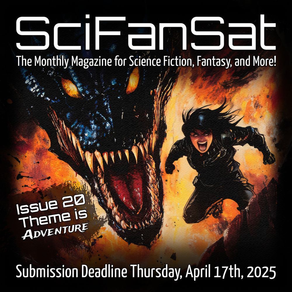 SciFanSat: The Monthly Magazine for Science Fiction, Fantasy and More! April’s theme is ADVENTURE. The deadline for submissions is April 17th, 2025.