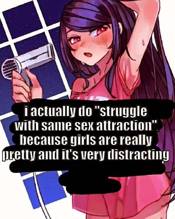 I actually do struggle the same sex attraction because girls are super cute and hot and very distracting