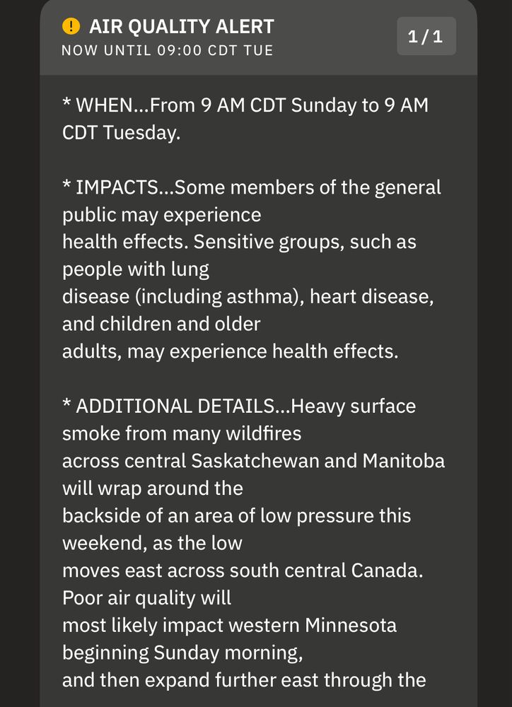 Air quality alert text:

* WHEN...From 9 AM CDT Sunday to 9 AM
CDT Tuesday.
* IMPACTS...Some members of the general public may experience
health effects. Sensitive groups, such as people with lung
disease (including asthma), heart disease, and children and older adults, may experience health effects.
* ADDITIONAL DETAILS... Heavy surface smoke from many wildfires across central Saskatchewan and Manitoba will wrap around the
backside of an area of low pressure this weekend, as the low
moves east across south central Canada.
Poor air quality will most likely impact western Minnesota
beginning Sunday morning,
and then expand further east through the