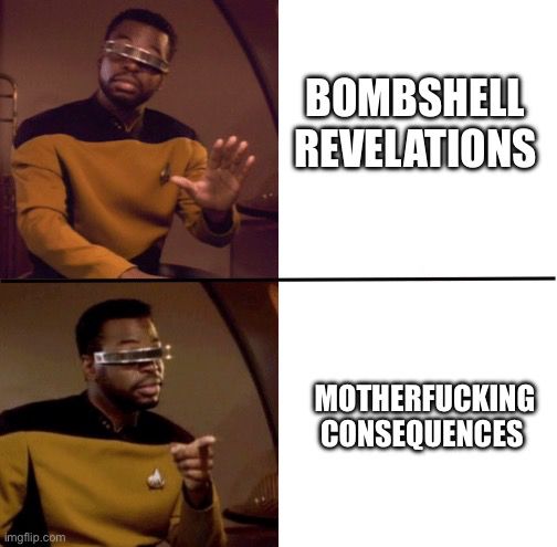 Meme of Geordi Laforge from Star Trek tng. The top has Geordi dismissing the text “bombshell revelations.” The bottom Geordi is pointing at and affirming the text “motherfucking consequences.”