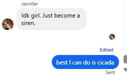 a screenshot of a conversation between two people: Girl 1 says, "Idk girl. Just become a siren." Girl 2 says, "best I can do is cicada."