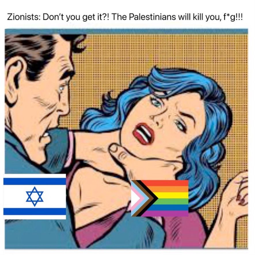 meme with text saying "Zionists: Don't you get it?! The Palestinians will kill you, f*g!!!" and in the picture there a man (represented by an Israeli flag, choking a woman (represented by a Progress Pride flag) 