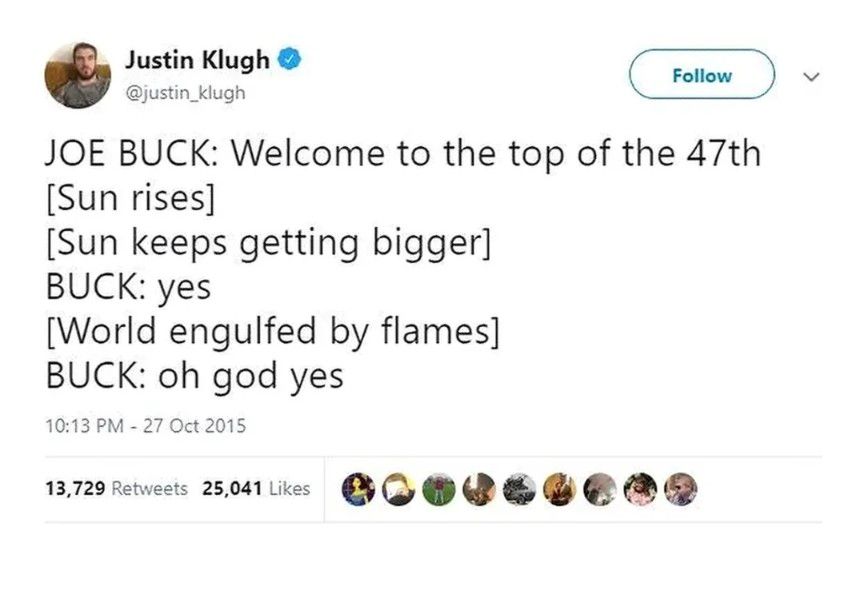 a tweet by Justin Klugh that reads: 

JOE BUCK: Welcome to the top of the 47th
[Sun rises] 
[Sun keeps getting bigger]
BUCK: yes 
[World engulfed by flames]
BUCK: oh god yes

