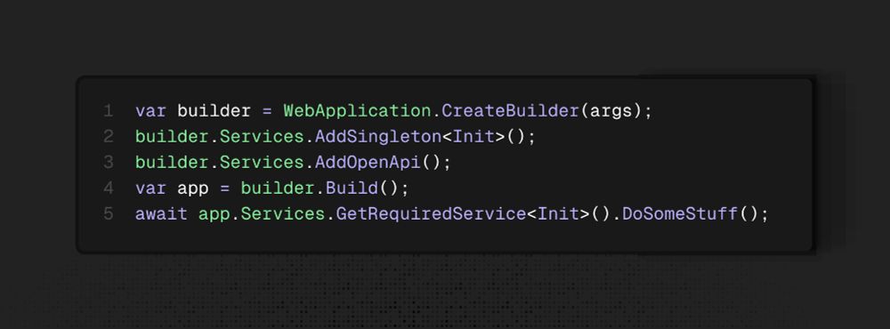 var builder = WebApplication.CreateBuilder(args);
builder.Services.AddSingleton<Init>();
builder.Services.AddOpenApi();
var app = builder.Build();
await app.Services.GetRequiredService<Init>().DoSomeStuff();