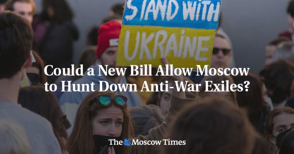 Could a New Bill Allow Moscow to Hunt Down Anti-War Exiles? - The Moscow Times