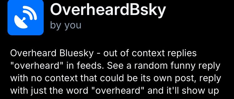 overbeardbsky feed description "Overheard Bluesky - out of context replies "overheard" in feeds. See a random funny reply with no context that could be its own post, reply with just the word "overheard" and it'll show up"