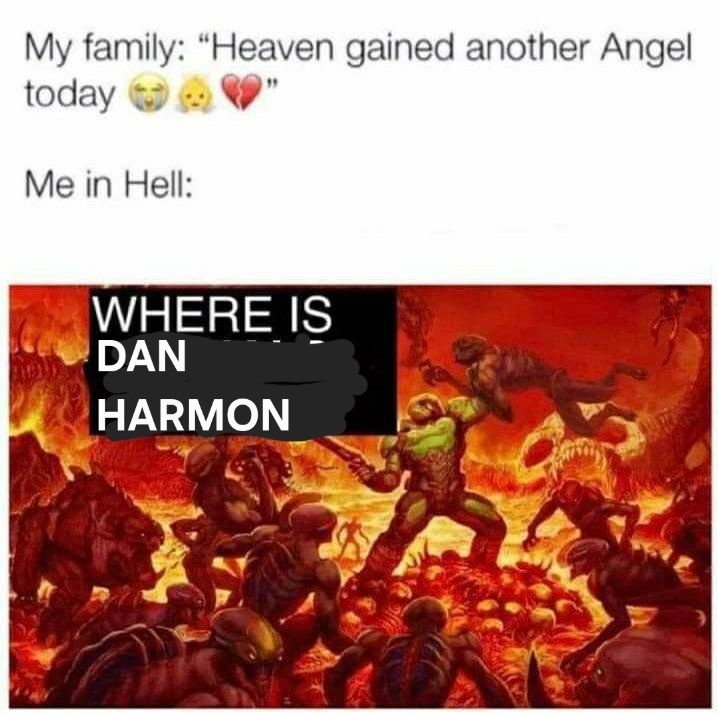 My family: "Heaven gained another Angel today 😭👼💔"

Me in Hell: 
A promo image of Doom where the Doomslayer is tearing theough demons like papier mâché with text in a black rectangle that says "WHERE IS DAN HARMON"