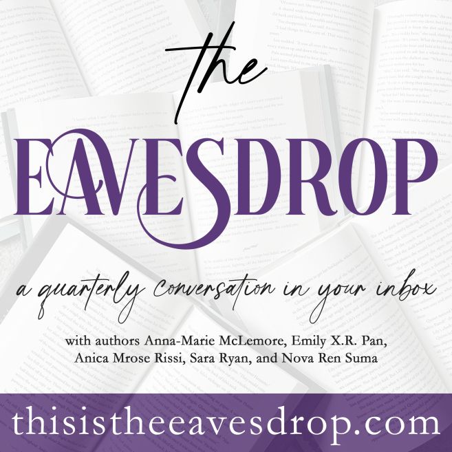Logo for The Eavesdrop with black and purple text over a background of open books by the authors. The text reads:
The Eavesdrop
a quarterly conversation in your inbox
with authors Anna-Marie McLemore, Emily X.R. Pan, Anica Mrose Rissi, Sara Ryan, and Nova Ren Suma
thisistheeavesdrop.com