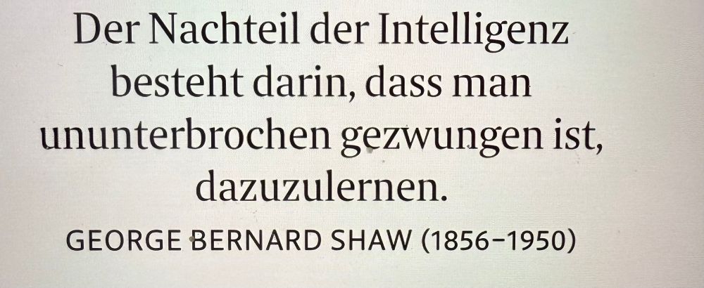 Spruch von George Bernard Shaw
"der Nachteil der Inzelligenz besteht darin, dass man ununterbrochen gezwungen ist, dazuzulernen"