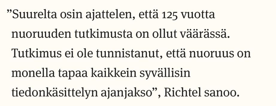 ”Suurelta osin ajattelen, että 125 vuotta nuoruuden tutkimusta on ollut väärässä. Tutkimus ei ole tunnistanut, että nuoruus on monella tapaa kaikkein syvällisin tiedonkäsittelyn ajanjakso”, Richtel sanoo.