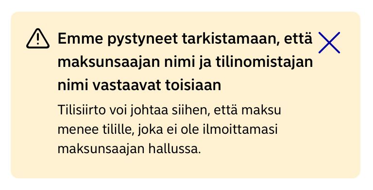 Emme pystyneet tarkistamaan, että maksunsaajan nimi ja tilinomistajan nimi vastaavat toisiaan
Tilisiirto voi johtaa siihen, että maksu menee tilille, joka ei ole ilmoittamasi maksunsaajan hallussa.