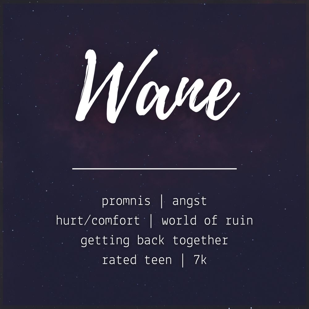 promo image for the fanfic Wane by GingerEl. White text over a muted starry sky display title and following tags: 
promnis, angst, hurt/comfort, world of ruin, getting back together, rated teen, 7k 