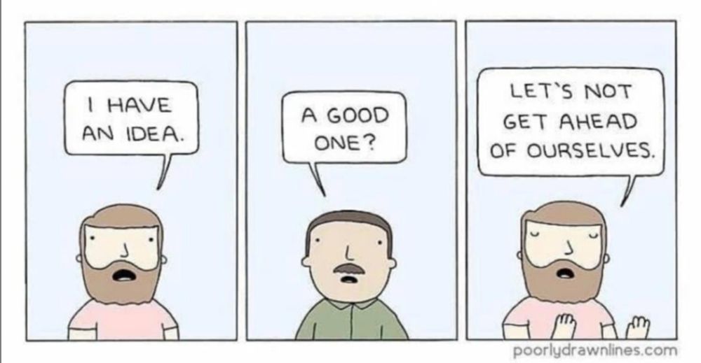 3-frame comic from poorlydrawnlines.com:
Guy 1: "I have an idea"
Guy 2: "A good one?"
Guy 1: Closes eyes, holds up hands, "Let's not get ahead of ourselves."