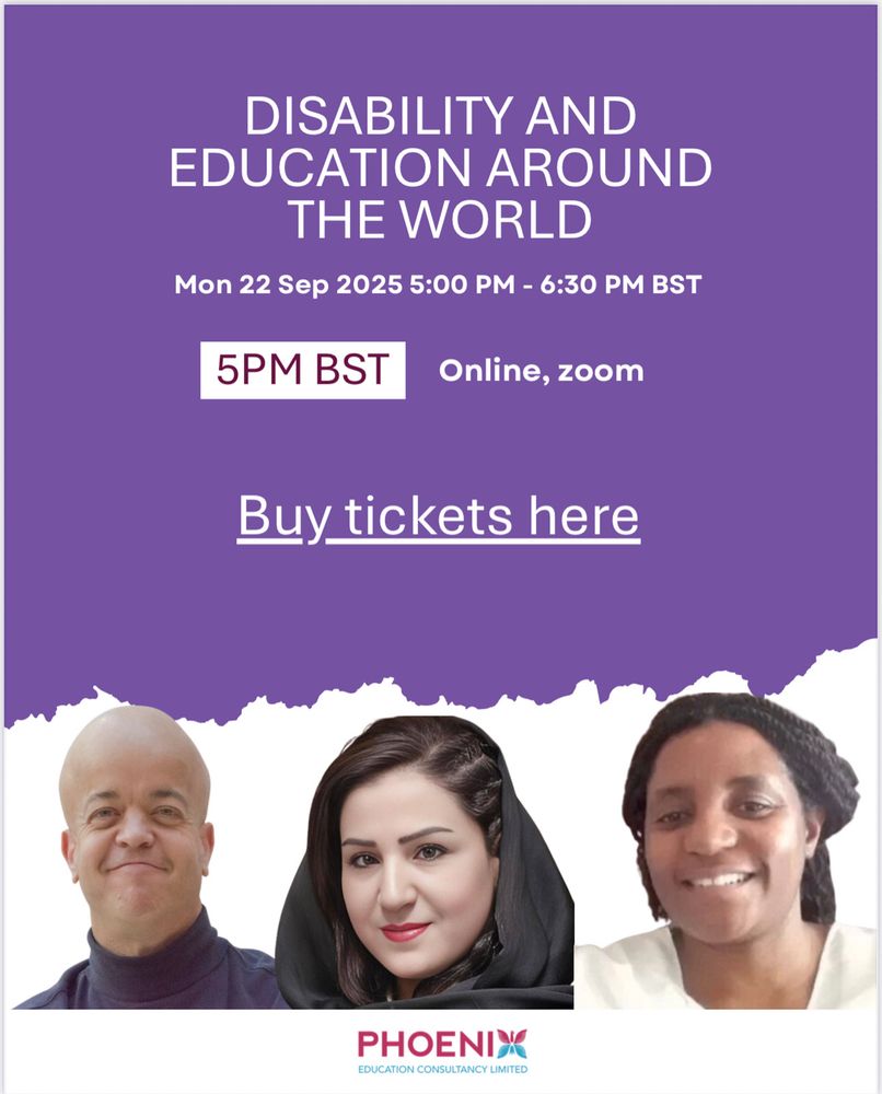 Promotional flyer with a purple background for an online event titled “Disability and Education Around the World.” The event is scheduled for Monday, 22 September 2025, from 5:00 PM to 6:30 PM BST on Zoom. A bold box highlights “5PM BST.” Below, large text reads “Buy tickets here.” At the bottom are three headshots of speakers: a man smiling (Tom Shakespeare) a woman with dark hair wearing a headscarf (Benafsha Yaqoobi), and a woman with braided hair smiling (Queen Seketi) The Phoenix Education Consultancy Limited logo is shown underneath.