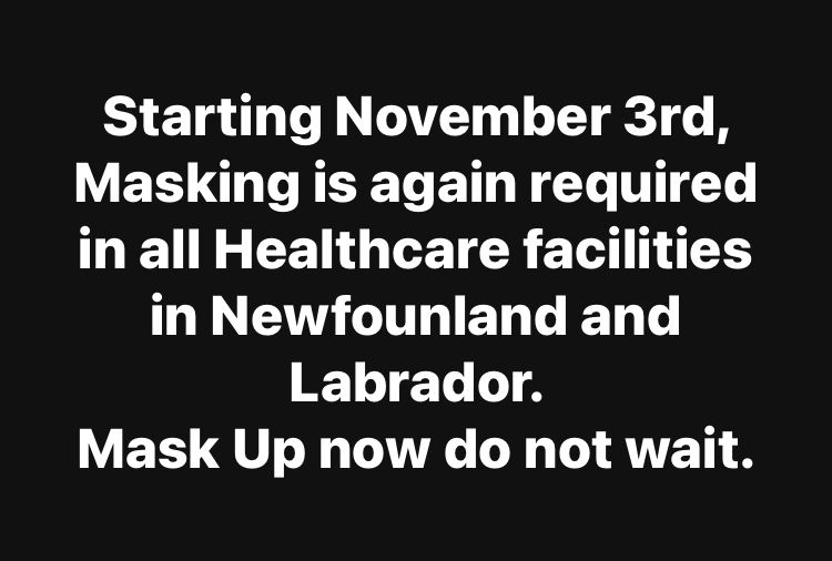 Starting November 3rd, Masking is again required in all Healthcare facilities in Newfounland and Labrador.
Mask Up now do not wait. 

Black background and white font 