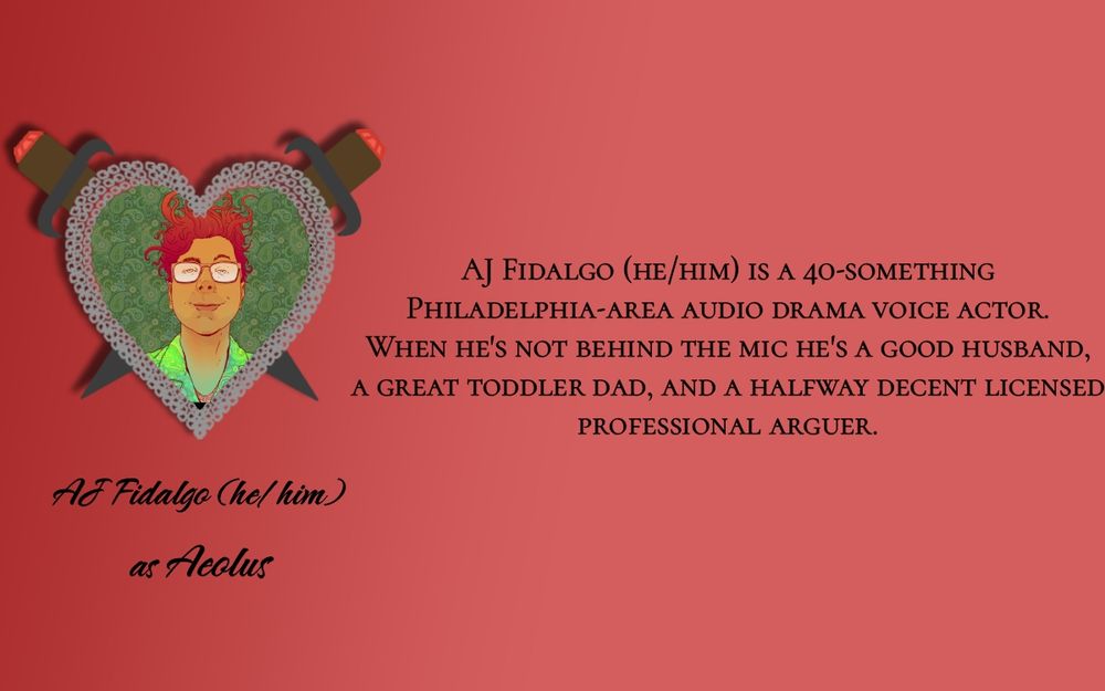 A picture of AJ Fidalgo in a heart made of chain links with two daggers through it. Below the picture is text reading “AJ Fidalgo (he/him) as Aeolus” in cursive font. To the right is their bio in a printed font. “AJ Fidalgo (he/him) is a 40-something Philadelphia-area audio drama voice actor. When he's not behind the mic he's a good husband, a great toddler dad, and a halfway decent licensed professional arguer.”