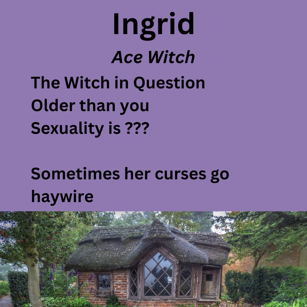 Graphic with more info about Ingrid. It reads, Ingrid, Ace Witch. The Witch in Question. Older than you. Sexuality is... followed by three question marks. Sometimes her curses go haywire. At the bottom is a photo of an old cottage in the woods.