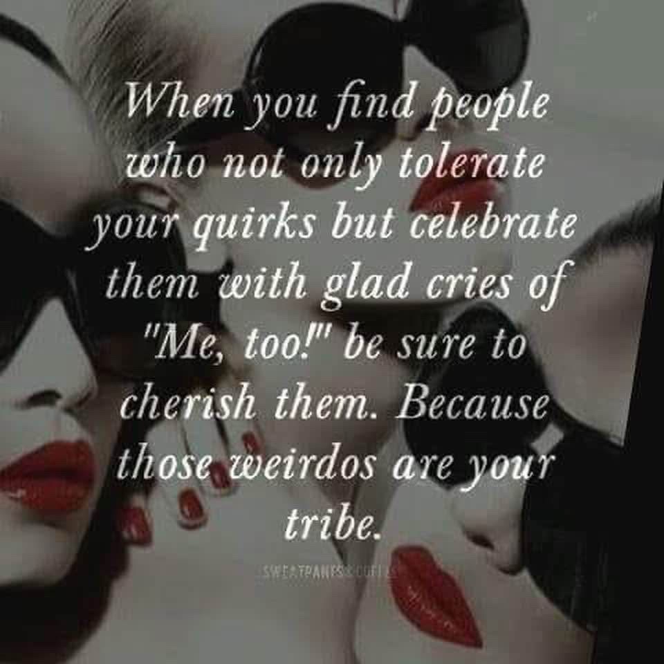 When you find people who not only tolerate your quirks but celebrate them with
glad cries of
"Me,
too!" be sure to
cherish them. Because those weirdos are your tribe.
