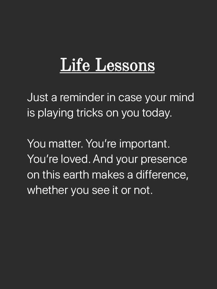 Life Lessons
Just a reminder in case your mind is playing tricks on you today.
You matter. You're important.
You're loved. And your presence on this earth makes a difference, whether you see it or not.